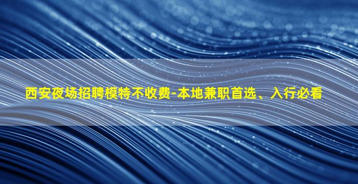 西安夜场招聘模特不收费-本地兼职首选、入行必看